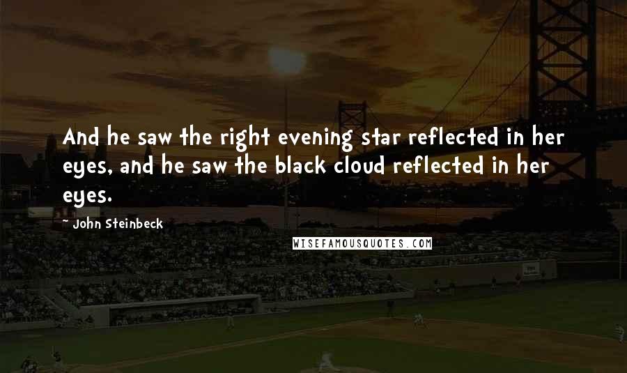 John Steinbeck Quotes: And he saw the right evening star reflected in her eyes, and he saw the black cloud reflected in her eyes.