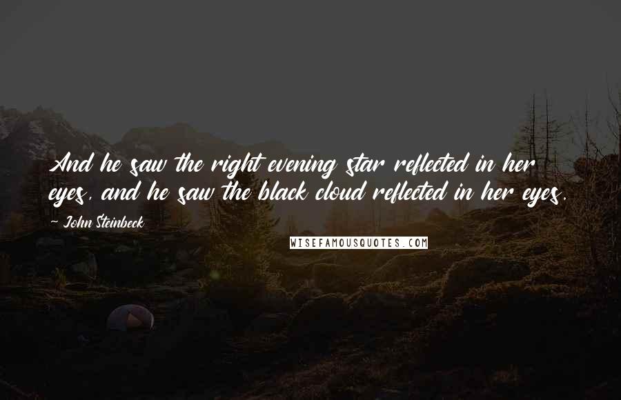 John Steinbeck Quotes: And he saw the right evening star reflected in her eyes, and he saw the black cloud reflected in her eyes.