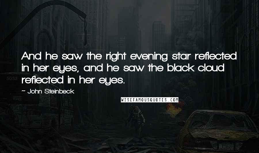 John Steinbeck Quotes: And he saw the right evening star reflected in her eyes, and he saw the black cloud reflected in her eyes.