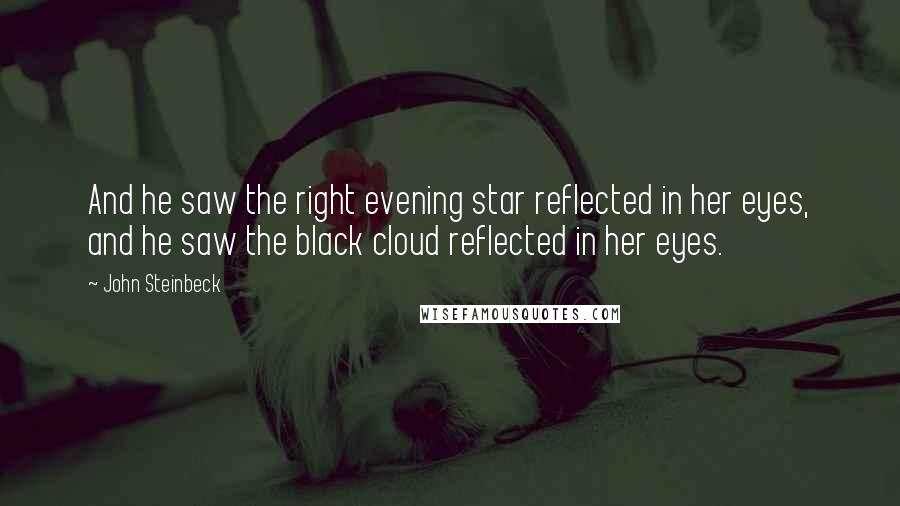 John Steinbeck Quotes: And he saw the right evening star reflected in her eyes, and he saw the black cloud reflected in her eyes.