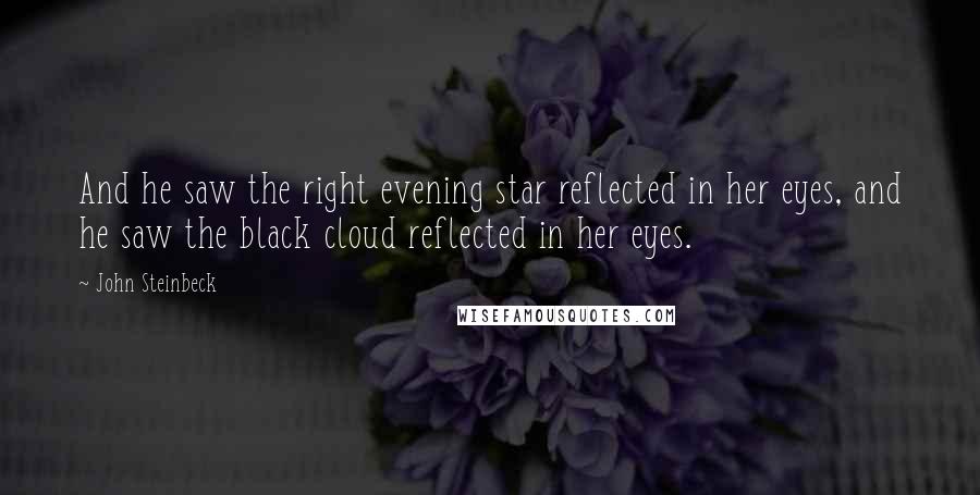 John Steinbeck Quotes: And he saw the right evening star reflected in her eyes, and he saw the black cloud reflected in her eyes.