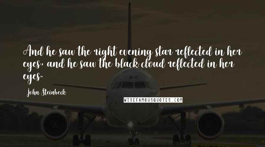 John Steinbeck Quotes: And he saw the right evening star reflected in her eyes, and he saw the black cloud reflected in her eyes.