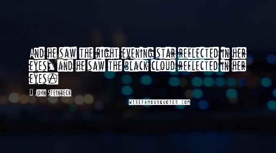 John Steinbeck Quotes: And he saw the right evening star reflected in her eyes, and he saw the black cloud reflected in her eyes.