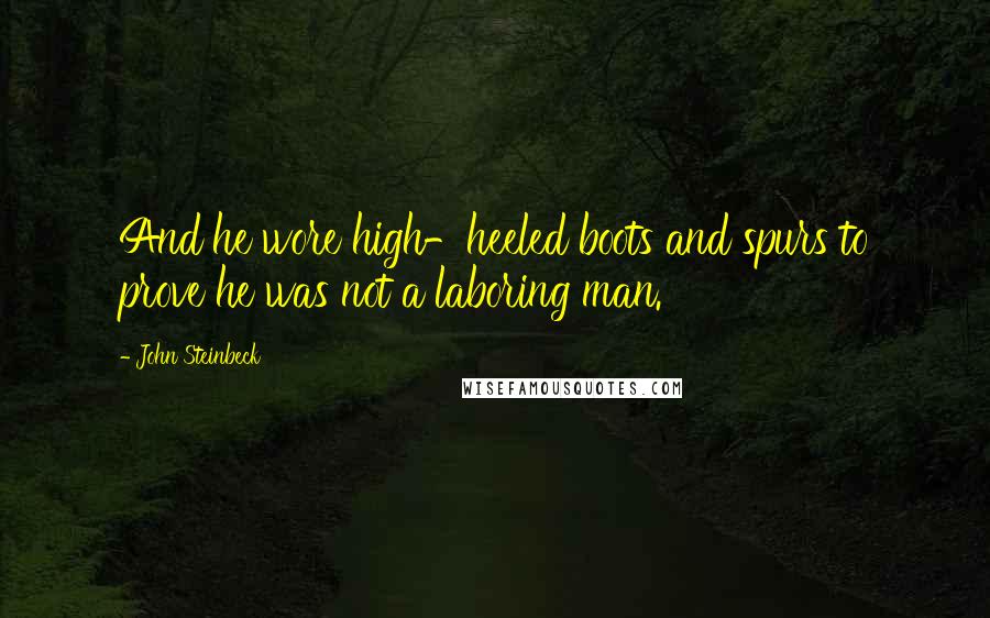 John Steinbeck Quotes: And he wore high-heeled boots and spurs to prove he was not a laboring man.