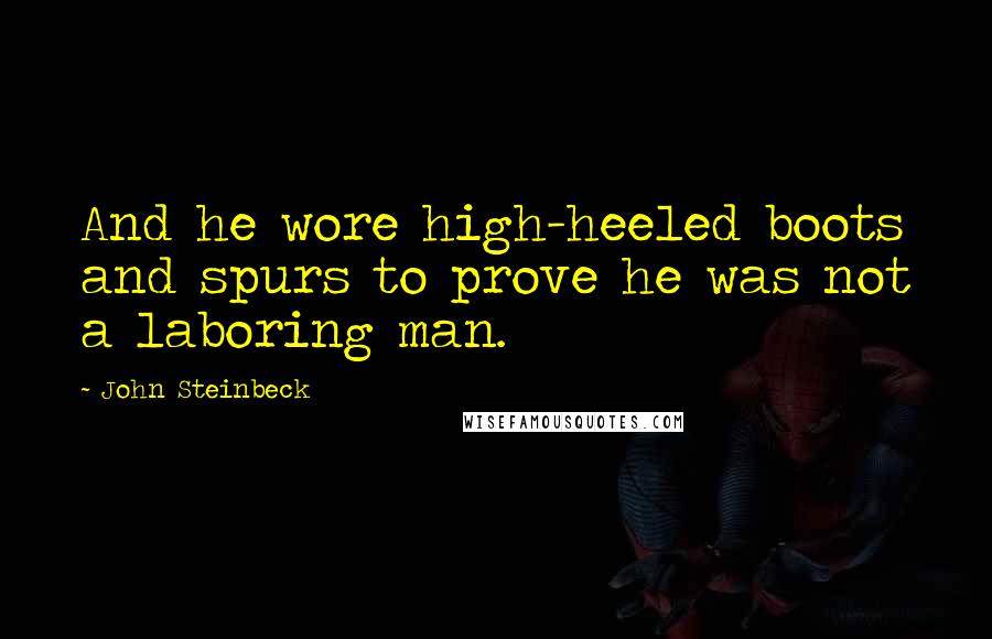 John Steinbeck Quotes: And he wore high-heeled boots and spurs to prove he was not a laboring man.