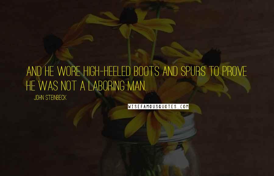 John Steinbeck Quotes: And he wore high-heeled boots and spurs to prove he was not a laboring man.