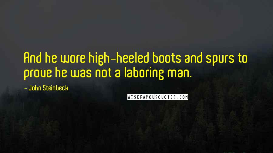 John Steinbeck Quotes: And he wore high-heeled boots and spurs to prove he was not a laboring man.