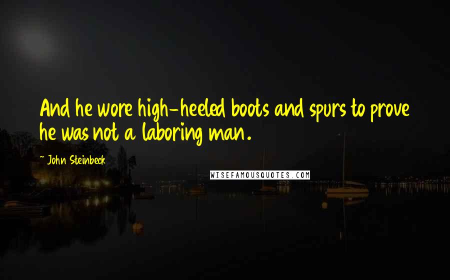 John Steinbeck Quotes: And he wore high-heeled boots and spurs to prove he was not a laboring man.