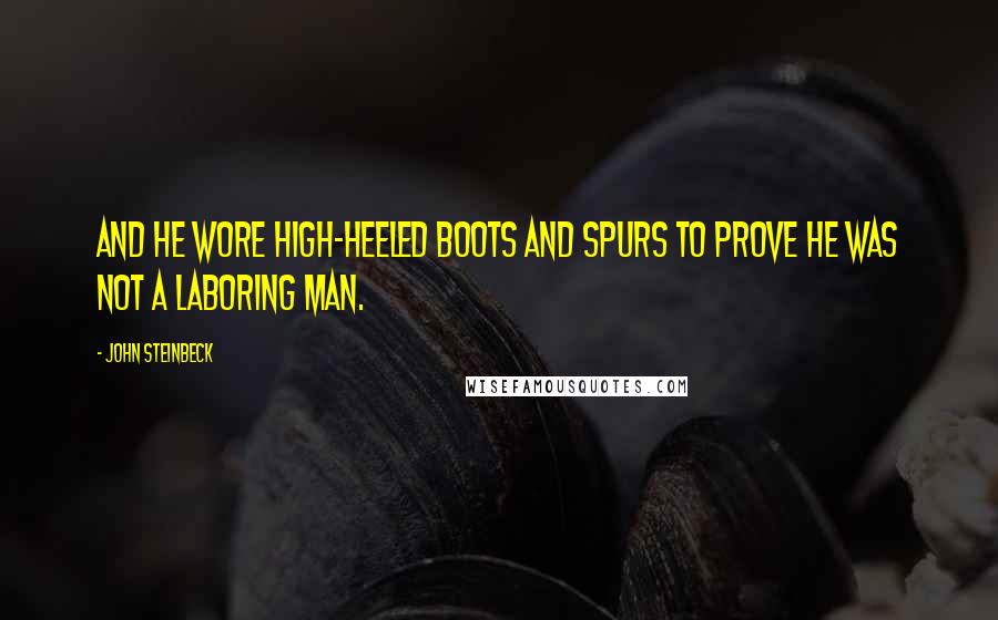 John Steinbeck Quotes: And he wore high-heeled boots and spurs to prove he was not a laboring man.