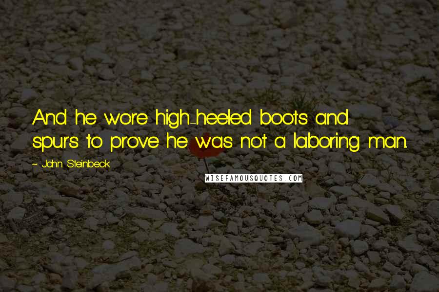 John Steinbeck Quotes: And he wore high-heeled boots and spurs to prove he was not a laboring man.