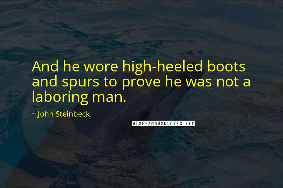 John Steinbeck Quotes: And he wore high-heeled boots and spurs to prove he was not a laboring man.