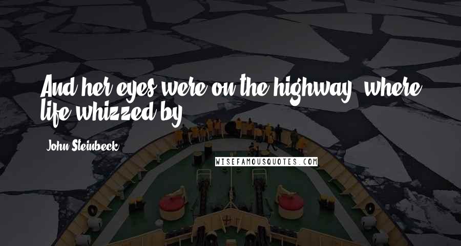 John Steinbeck Quotes: And her eyes were on the highway, where life whizzed by.