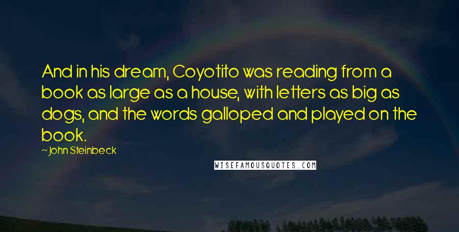 John Steinbeck Quotes: And in his dream, Coyotito was reading from a book as large as a house, with letters as big as dogs, and the words galloped and played on the book.