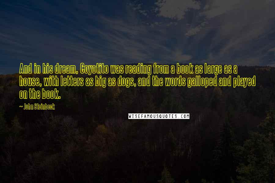 John Steinbeck Quotes: And in his dream, Coyotito was reading from a book as large as a house, with letters as big as dogs, and the words galloped and played on the book.