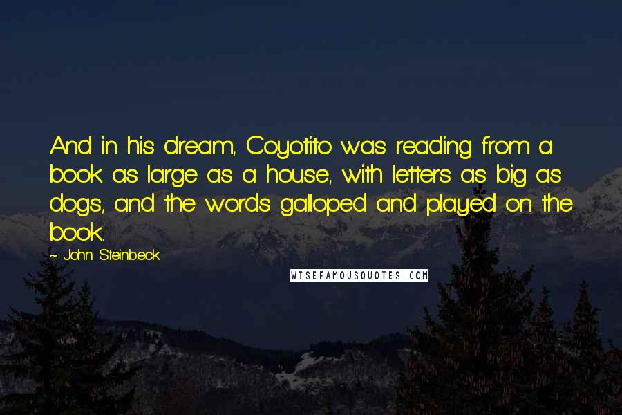 John Steinbeck Quotes: And in his dream, Coyotito was reading from a book as large as a house, with letters as big as dogs, and the words galloped and played on the book.