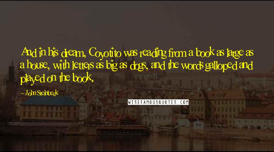 John Steinbeck Quotes: And in his dream, Coyotito was reading from a book as large as a house, with letters as big as dogs, and the words galloped and played on the book.