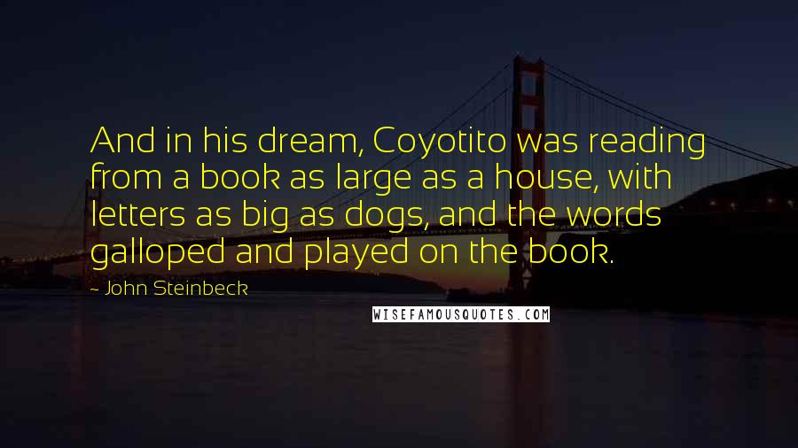 John Steinbeck Quotes: And in his dream, Coyotito was reading from a book as large as a house, with letters as big as dogs, and the words galloped and played on the book.