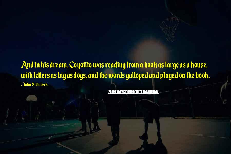 John Steinbeck Quotes: And in his dream, Coyotito was reading from a book as large as a house, with letters as big as dogs, and the words galloped and played on the book.