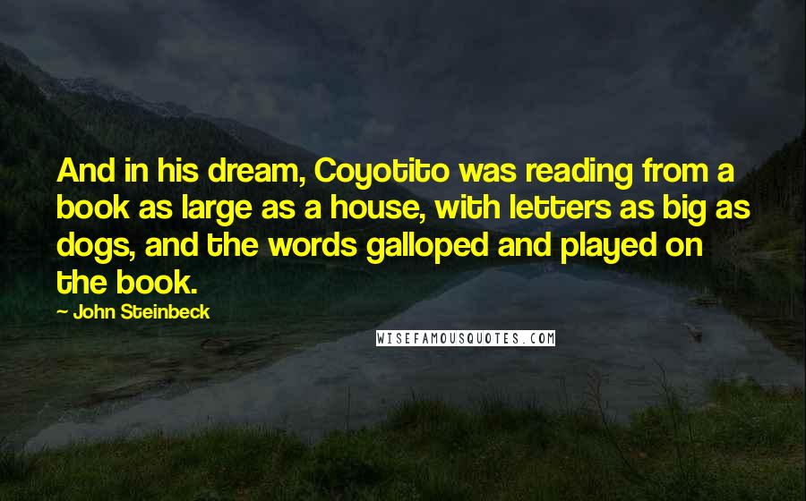 John Steinbeck Quotes: And in his dream, Coyotito was reading from a book as large as a house, with letters as big as dogs, and the words galloped and played on the book.