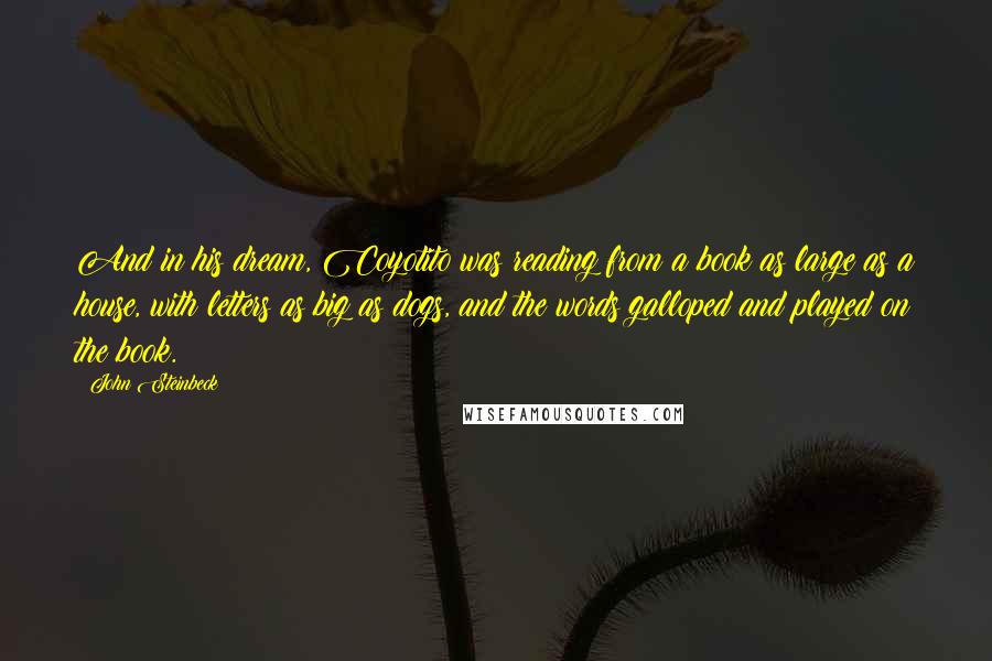 John Steinbeck Quotes: And in his dream, Coyotito was reading from a book as large as a house, with letters as big as dogs, and the words galloped and played on the book.
