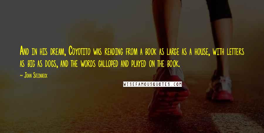 John Steinbeck Quotes: And in his dream, Coyotito was reading from a book as large as a house, with letters as big as dogs, and the words galloped and played on the book.