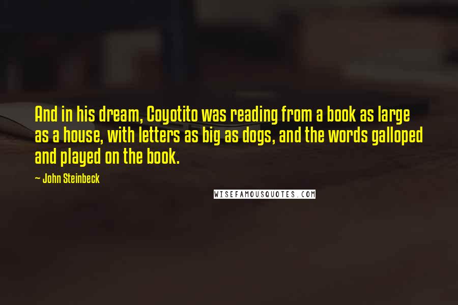 John Steinbeck Quotes: And in his dream, Coyotito was reading from a book as large as a house, with letters as big as dogs, and the words galloped and played on the book.