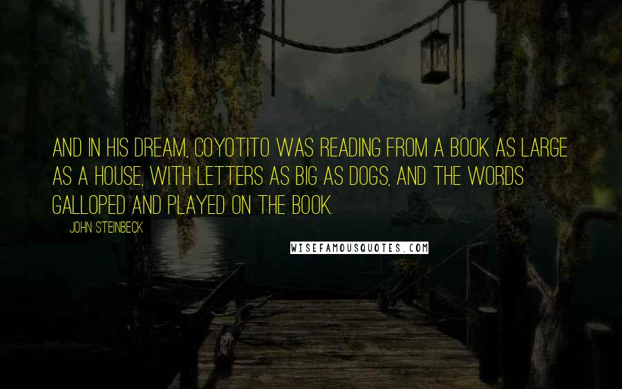 John Steinbeck Quotes: And in his dream, Coyotito was reading from a book as large as a house, with letters as big as dogs, and the words galloped and played on the book.