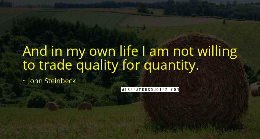 John Steinbeck Quotes: And in my own life I am not willing to trade quality for quantity.