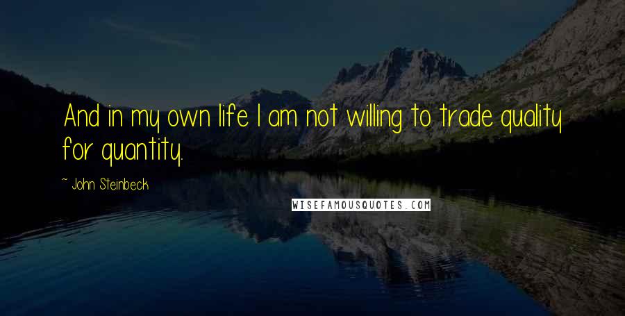 John Steinbeck Quotes: And in my own life I am not willing to trade quality for quantity.