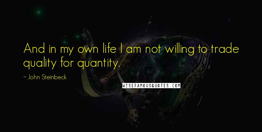 John Steinbeck Quotes: And in my own life I am not willing to trade quality for quantity.