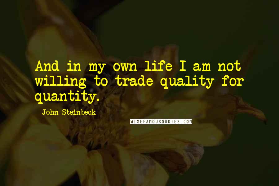 John Steinbeck Quotes: And in my own life I am not willing to trade quality for quantity.
