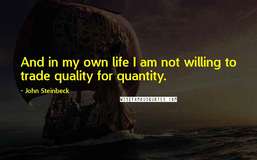 John Steinbeck Quotes: And in my own life I am not willing to trade quality for quantity.