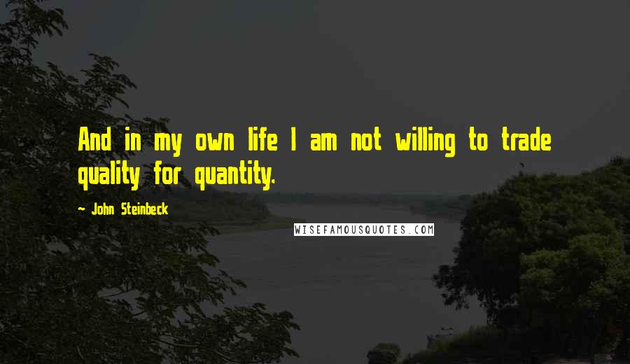 John Steinbeck Quotes: And in my own life I am not willing to trade quality for quantity.