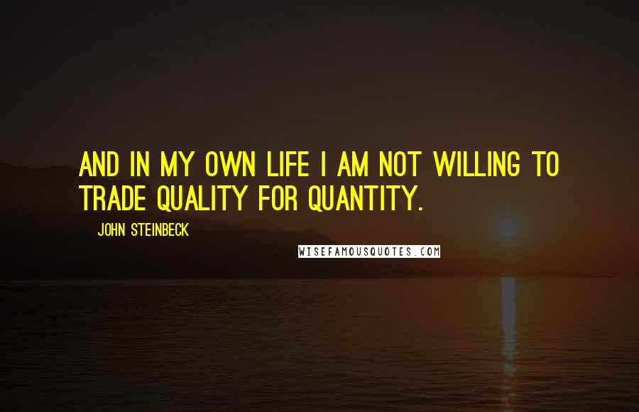 John Steinbeck Quotes: And in my own life I am not willing to trade quality for quantity.