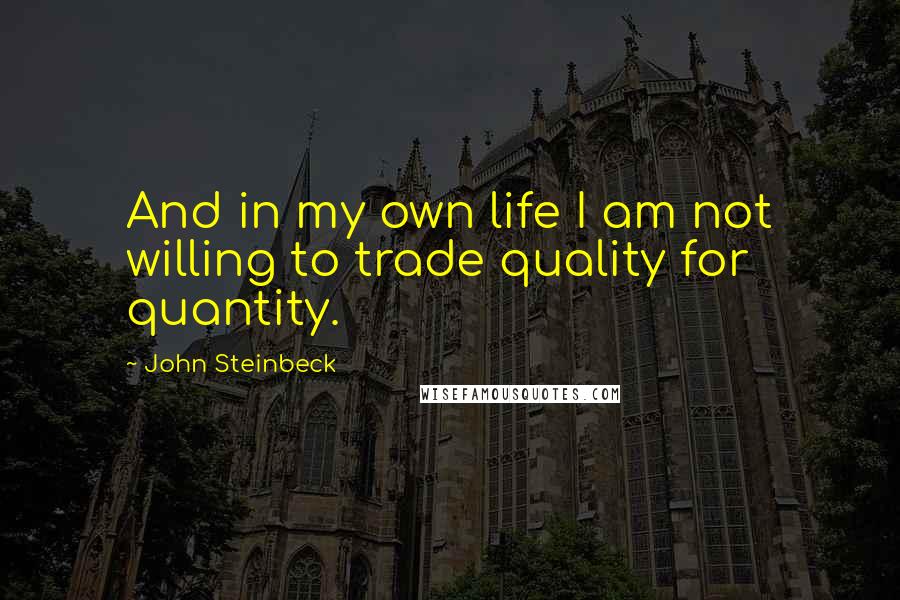 John Steinbeck Quotes: And in my own life I am not willing to trade quality for quantity.