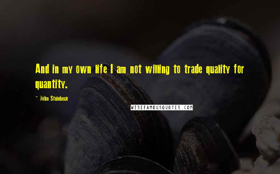 John Steinbeck Quotes: And in my own life I am not willing to trade quality for quantity.
