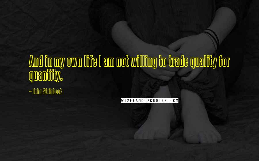 John Steinbeck Quotes: And in my own life I am not willing to trade quality for quantity.