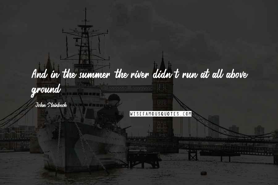 John Steinbeck Quotes: And in the summer the river didn't run at all above ground.