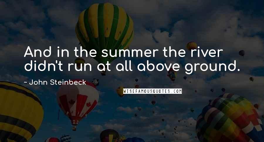 John Steinbeck Quotes: And in the summer the river didn't run at all above ground.