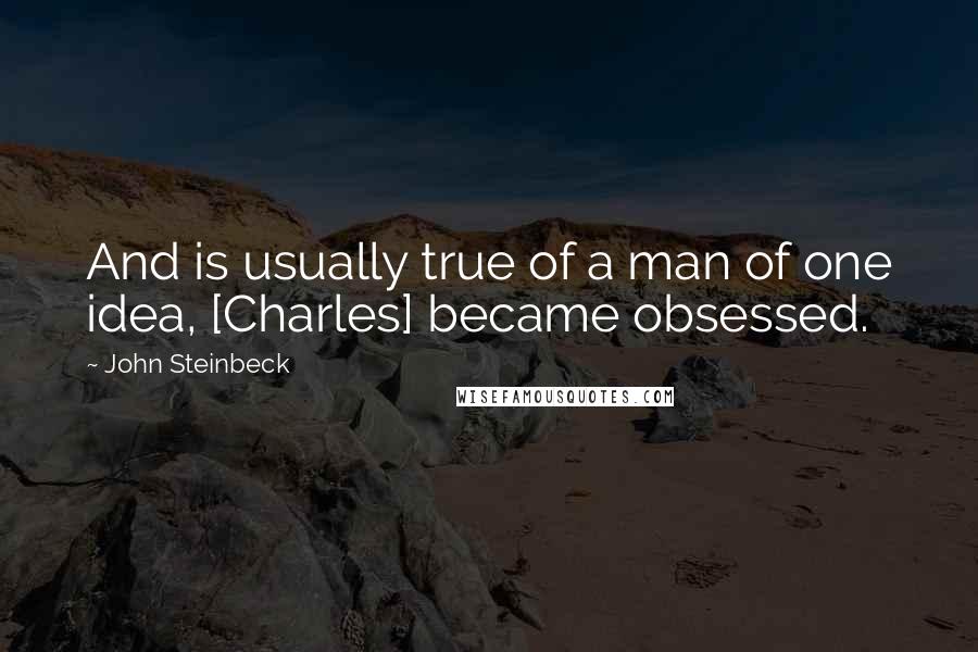John Steinbeck Quotes: And is usually true of a man of one idea, [Charles] became obsessed.