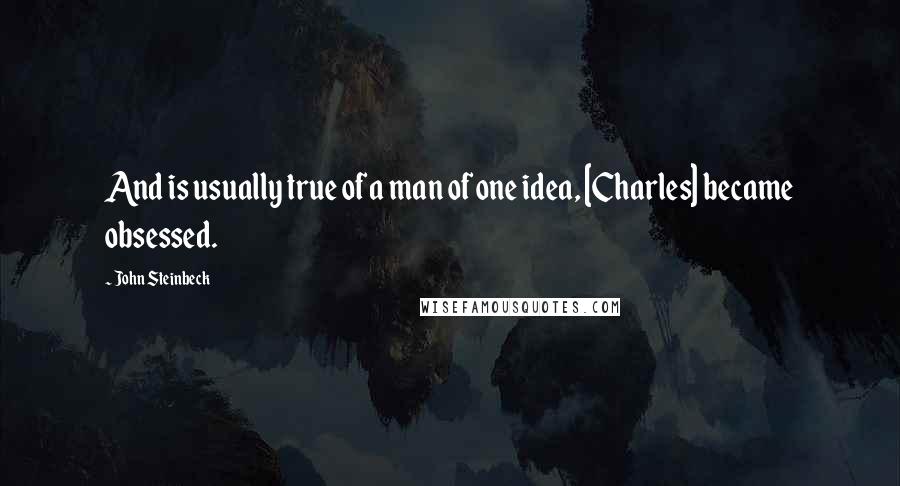 John Steinbeck Quotes: And is usually true of a man of one idea, [Charles] became obsessed.