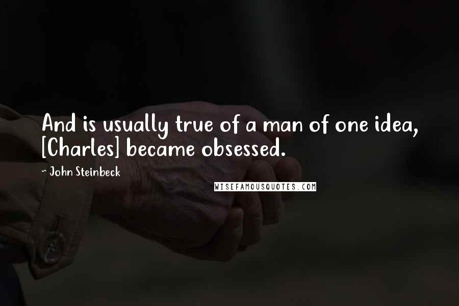 John Steinbeck Quotes: And is usually true of a man of one idea, [Charles] became obsessed.