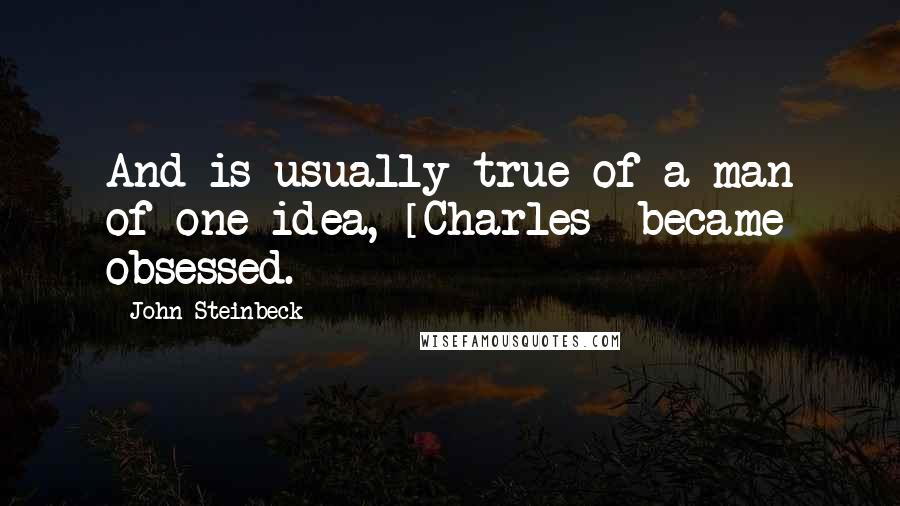 John Steinbeck Quotes: And is usually true of a man of one idea, [Charles] became obsessed.