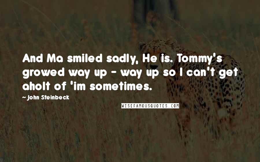 John Steinbeck Quotes: And Ma smiled sadly, He is. Tommy's growed way up - way up so I can't get aholt of 'im sometimes.