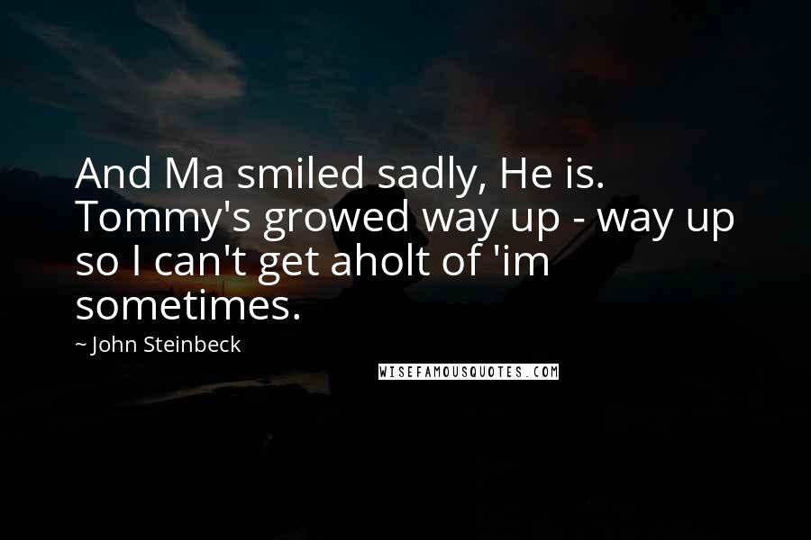 John Steinbeck Quotes: And Ma smiled sadly, He is. Tommy's growed way up - way up so I can't get aholt of 'im sometimes.