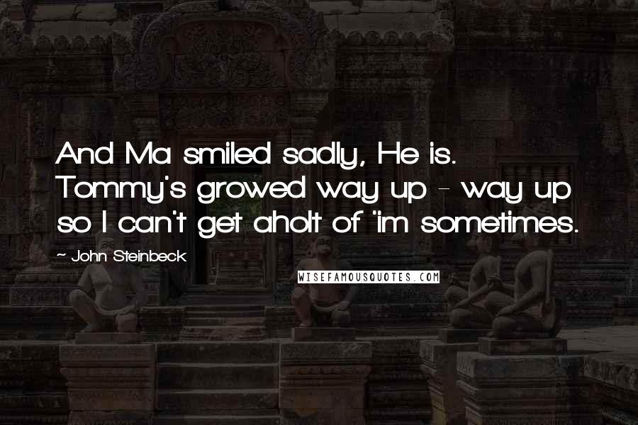 John Steinbeck Quotes: And Ma smiled sadly, He is. Tommy's growed way up - way up so I can't get aholt of 'im sometimes.