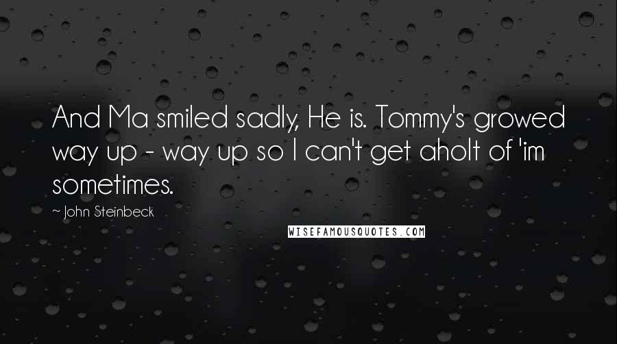 John Steinbeck Quotes: And Ma smiled sadly, He is. Tommy's growed way up - way up so I can't get aholt of 'im sometimes.