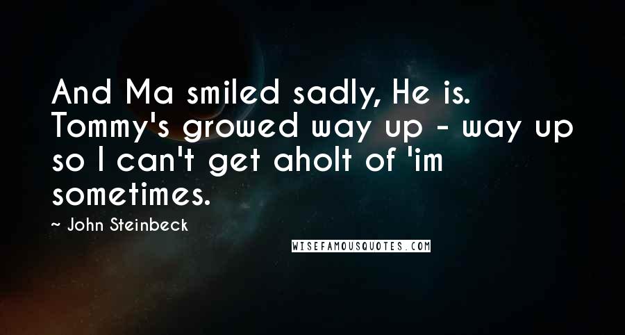 John Steinbeck Quotes: And Ma smiled sadly, He is. Tommy's growed way up - way up so I can't get aholt of 'im sometimes.