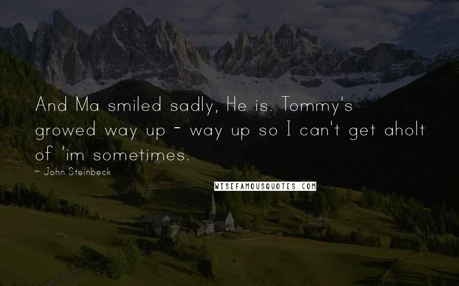 John Steinbeck Quotes: And Ma smiled sadly, He is. Tommy's growed way up - way up so I can't get aholt of 'im sometimes.