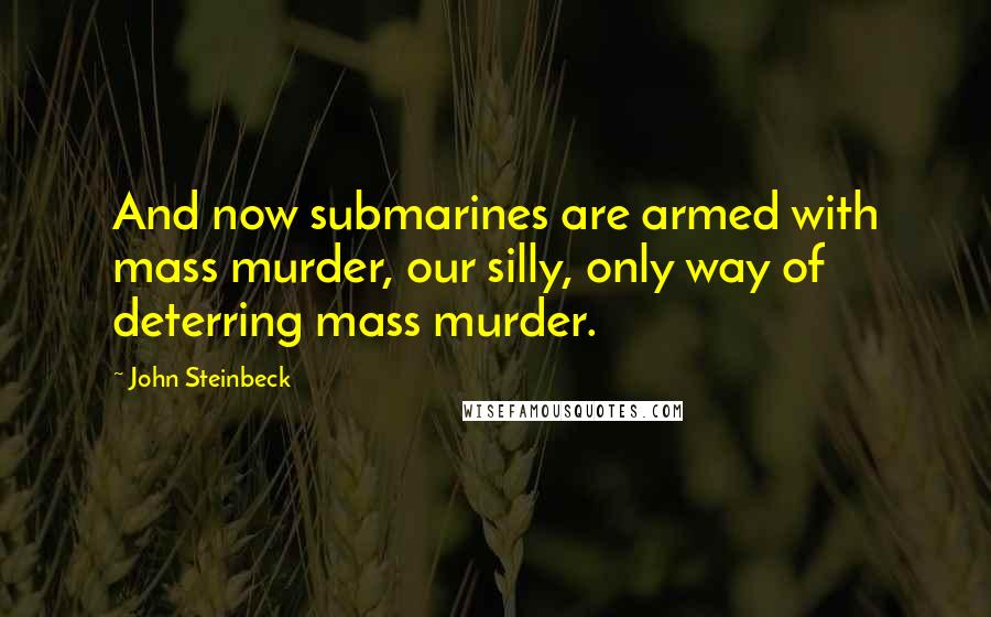 John Steinbeck Quotes: And now submarines are armed with mass murder, our silly, only way of deterring mass murder.